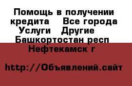 Помощь в получении кредита  - Все города Услуги » Другие   . Башкортостан респ.,Нефтекамск г.